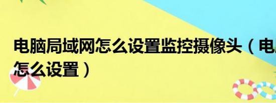 电脑局域网怎么设置监控摄像头（电脑局域网怎么设置）