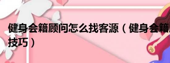 健身会籍顾问怎么找客源（健身会籍顾问发单技巧）