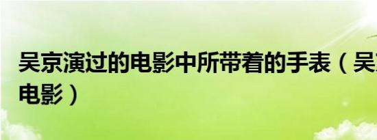 吴京演过的电影中所带着的手表（吴京演过的电影）