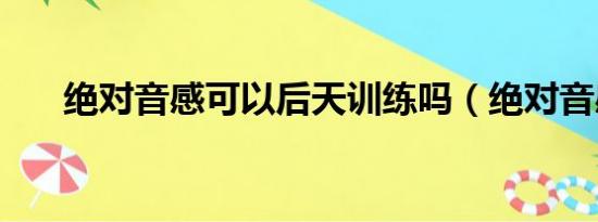 绝对音感可以后天训练吗（绝对音感）