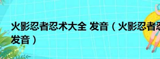 火影忍者忍术大全 发音（火影忍者忍术大全发音）