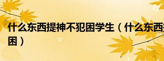 什么东西提神不犯困学生（什么东西提神不犯困）