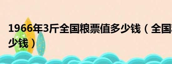 1966年3斤全国粮票值多少钱（全国粮票值多少钱）