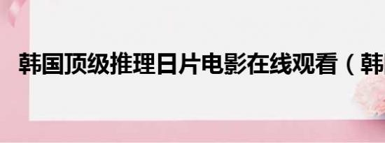 韩国顶级推理日片电影在线观看（韩国dj）