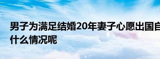 男子为满足结婚20年妻子心愿出国自驾 具体什么情况呢