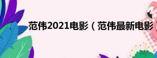 范伟2021电影（范伟最新电影）