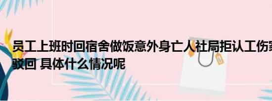 员工上班时回宿舍做饭意外身亡人社局拒认工伤家属起诉被驳回 具体什么情况呢