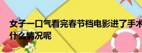 女子一口气看完春节档电影进了手术室 具体什么情况呢