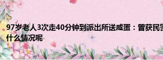 97岁老人3次走40分钟到派出所送咸蛋：曾获民警帮助 具体什么情况呢