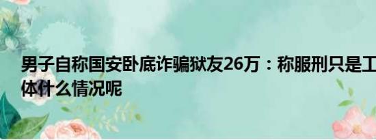 男子自称国安卧底诈骗狱友26万：称服刑只是工作需要 具体什么情况呢