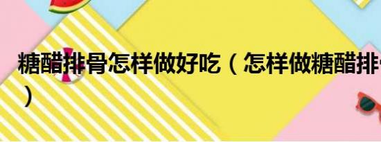 糖醋排骨怎样做好吃（怎样做糖醋排骨最好吃）