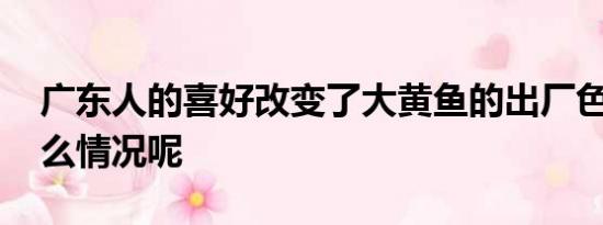 广东人的喜好改变了大黄鱼的出厂色 具体什么情况呢