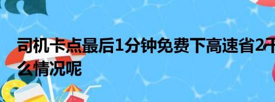 司机卡点最后1分钟免费下高速省2千 具体什么情况呢