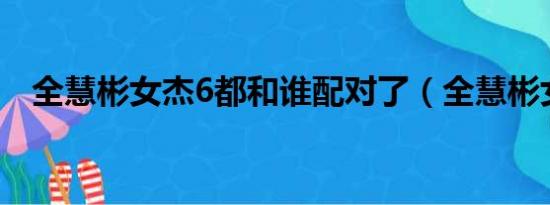 全慧彬女杰6都和谁配对了（全慧彬女杰）