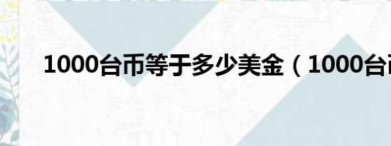 1000台币等于多少美金（1000台币）