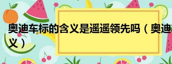 奥迪车标的含义是遥遥领先吗（奥迪车标的含义）