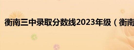 衡南三中录取分数线2023年级（衡南三中）