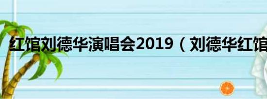 红馆刘德华演唱会2019（刘德华红馆开唱）