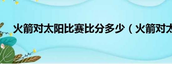 火箭对太阳比赛比分多少（火箭对太阳）