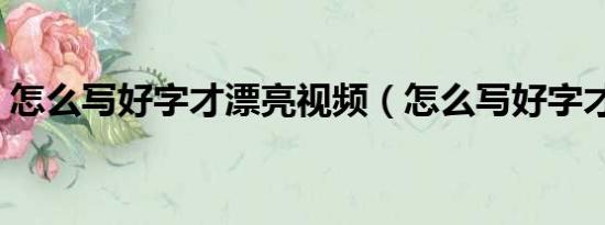 怎么写好字才漂亮视频（怎么写好字才漂亮）