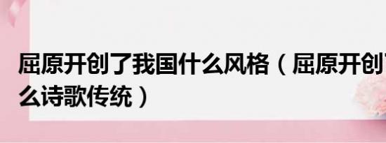 屈原开创了我国什么风格（屈原开创了我国什么诗歌传统）