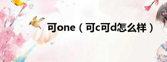 可one（可c可d怎么样）