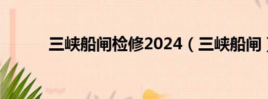 三峡船闸检修2024（三峡船闸）