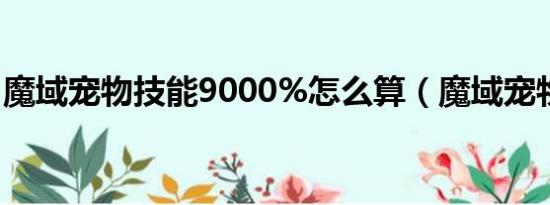 魔域宠物技能9000%怎么算（魔域宠物技能）