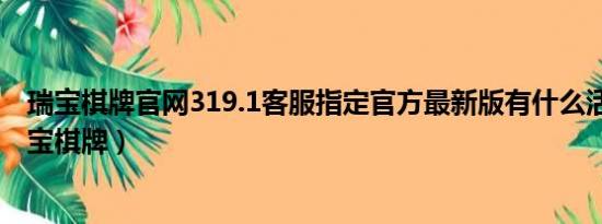 瑞宝棋牌官网319.1客服指定官方最新版有什么活动.cc（瑞宝棋牌）