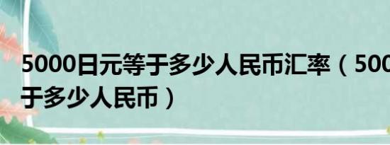 5000日元等于多少人民币汇率（5000日元等于多少人民币）