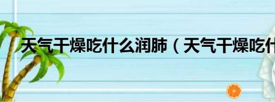 天气干燥吃什么润肺（天气干燥吃什么）