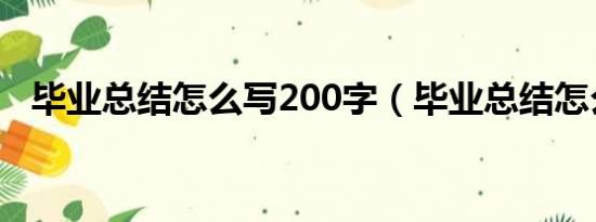 毕业总结怎么写200字（毕业总结怎么写）