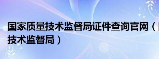 国家质量技术监督局证件查询官网（国家质量技术监督局）