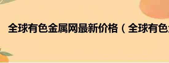 全球有色金属网最新价格（全球有色金属）