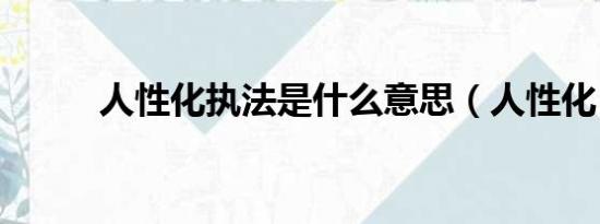 人性化执法是什么意思（人性化）