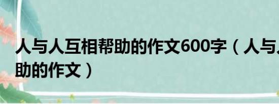 人与人互相帮助的作文600字（人与人互相帮助的作文）