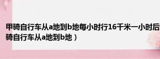 甲骑自行车从a地到b地每小时行16千米一小时后线段图（甲骑自行车从a地到b地）