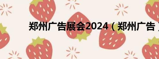 郑州广告展会2024（郑州广告）