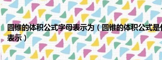 圆锥的体积公式字母表示为（圆锥的体积公式是什么用字母表示）