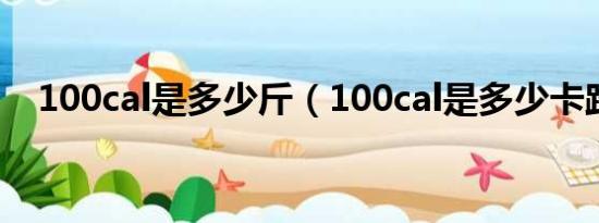 100cal是多少斤（100cal是多少卡路里）