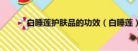 白睡莲护肤品的功效（白睡莲）