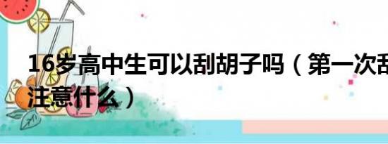 16岁高中生可以刮胡子吗（第一次刮胡子要注意什么）