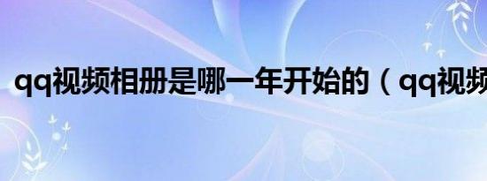 qq视频相册是哪一年开始的（qq视频相册）