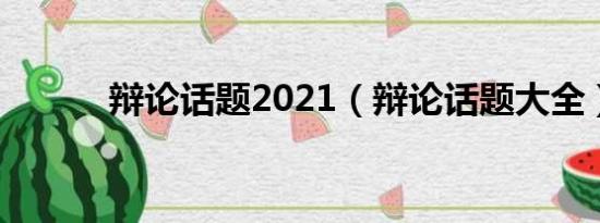 辩论话题2021（辩论话题大全）