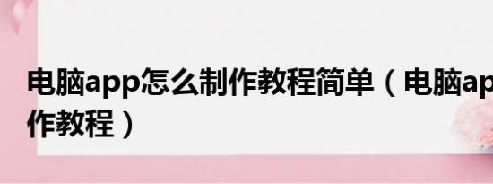 电脑app怎么制作教程简单（电脑app怎么制作教程）