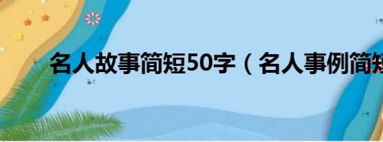 名人故事简短50字（名人事例简短）