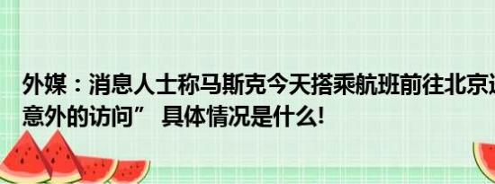 外媒：消息人士称马斯克今天搭乘航班前往北京进行“令人意外的访问” 具体情况是什么!