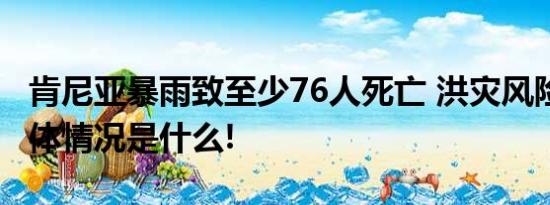 肯尼亚暴雨致至少76人死亡 洪灾风险持续 具体情况是什么!