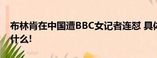 布林肯在中国遭BBC女记者连怼 具体情况是什么!