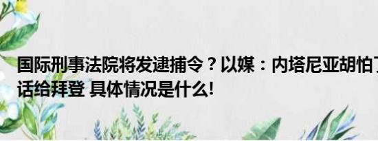 国际刑事法院将发逮捕令？以媒：内塔尼亚胡怕了不停打电话给拜登 具体情况是什么!